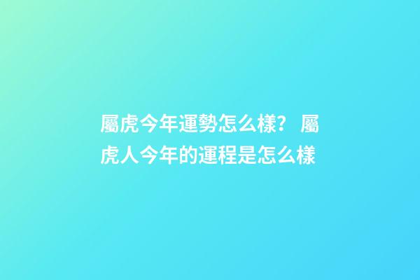 屬虎今年運勢怎么樣？ 屬虎人今年的運程是怎么樣